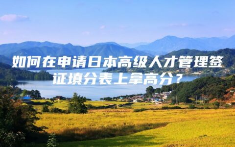 如何在申请日本高级人才管理签证填分表上拿高分？