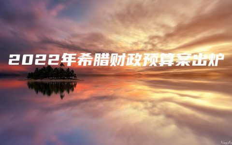 2022年希腊财政预算案出炉