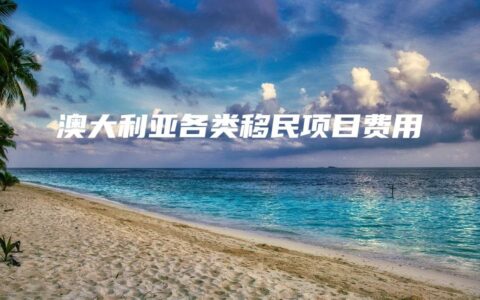 澳大利亚各类移民项目费用