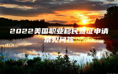 2022美国职业移民签证申请常见问答