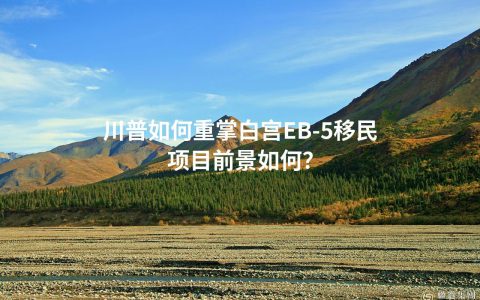 川普如何重掌白宫EB-5移民项目前景如何？