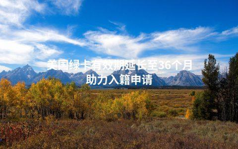 美国绿卡有效期延长至36个月助力入籍申请