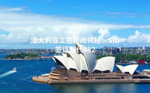 澳大利亚工签新政揭秘：SID签证取代482