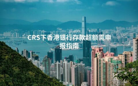 CRS下香港银行存款超额需申报指南