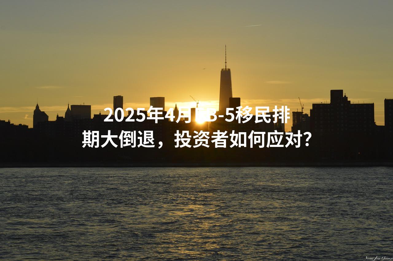 2025年4月EB-5移民排期大倒退，投资者如何应对？