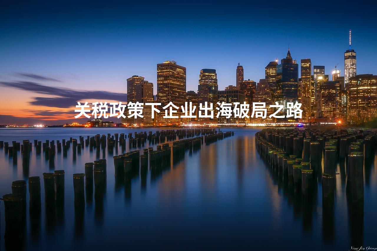 关税政策下企业出海破局之路