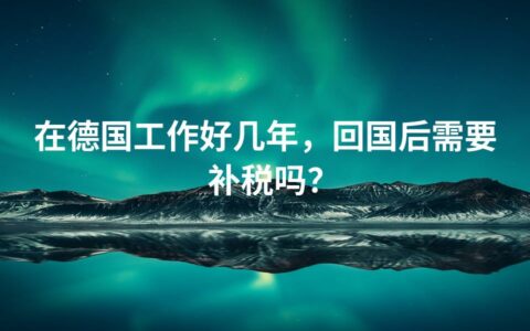 在德国工作好几年，回国后需要补税吗？