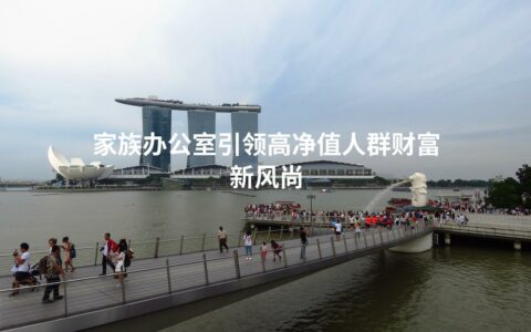 家族办公室引领高净值人群财富新风尚