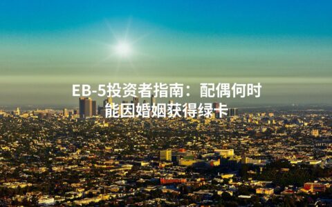 EB-5投资者指南：配偶何时能因婚姻获得绿卡