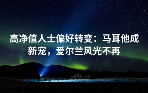 高净值人士偏好转变：马耳他成新宠，爱尔兰风光不再