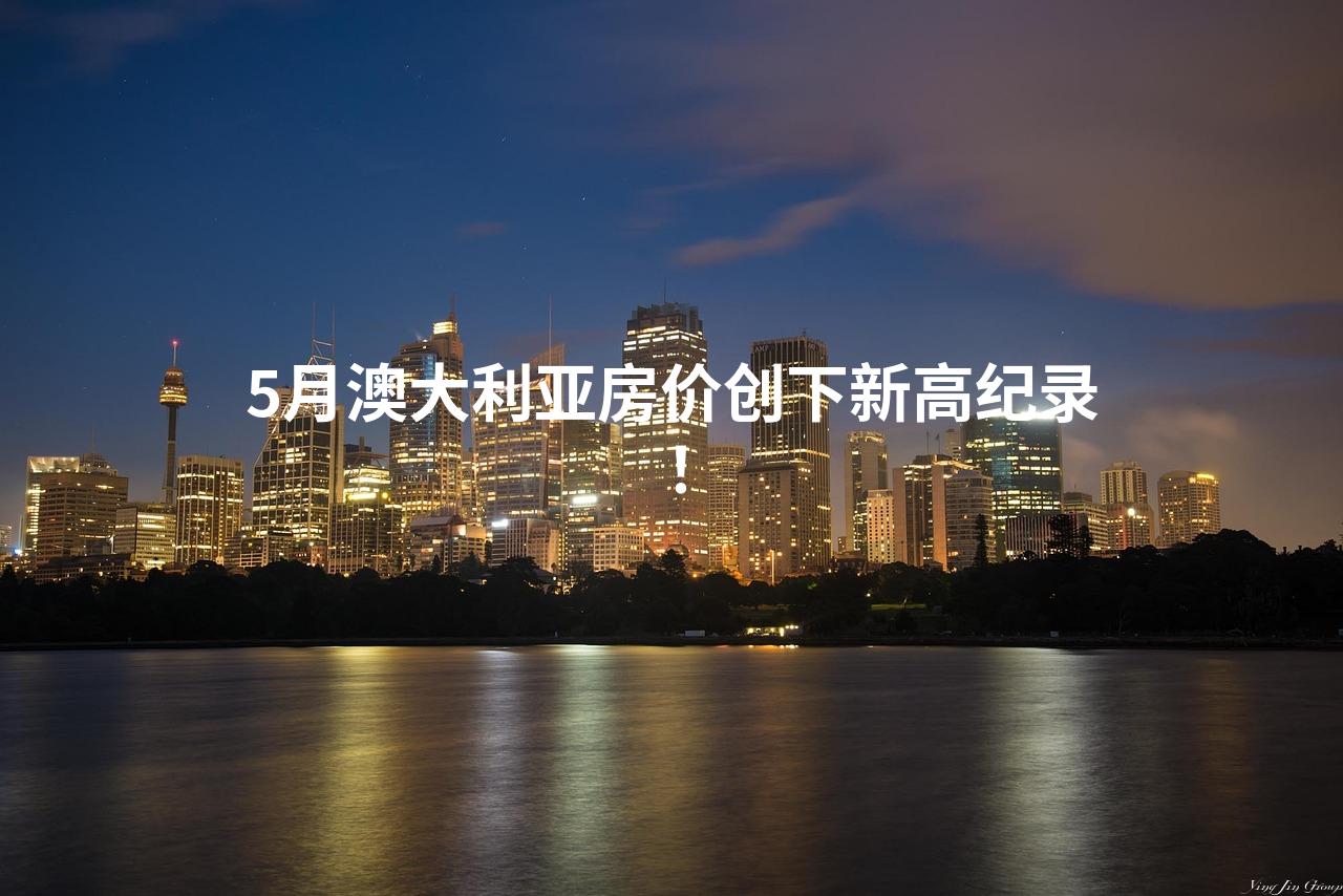 5月澳大利亚房价创下新高纪录！