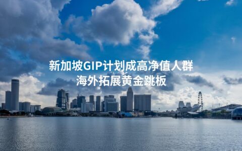 新加坡GIP计划成高净值人群海外拓展黄金跳板