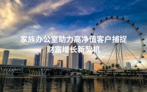 家族办公室助力高净值客户捕捉财富增长新契机