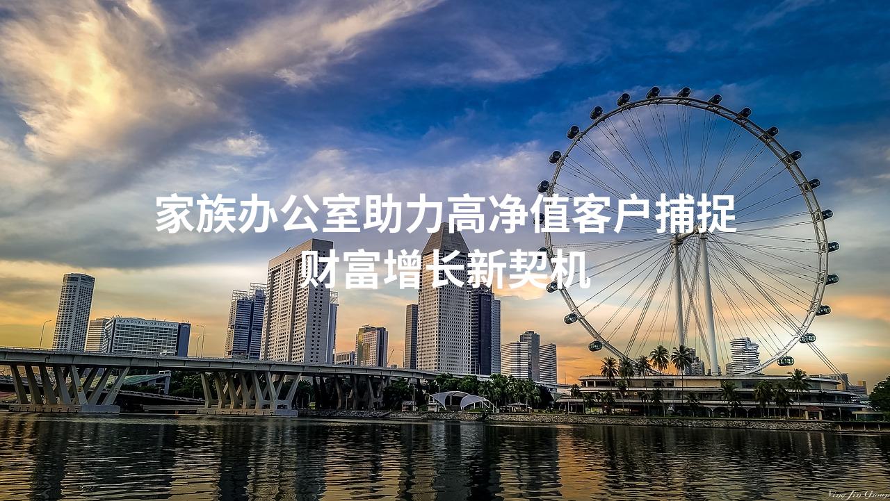 家族办公室助力高净值客户捕捉财富增长新契机