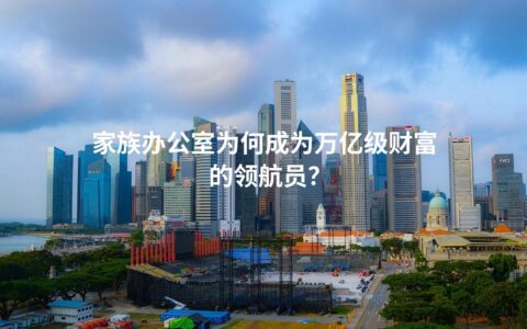 家族办公室为何成为万亿级财富的领航员？