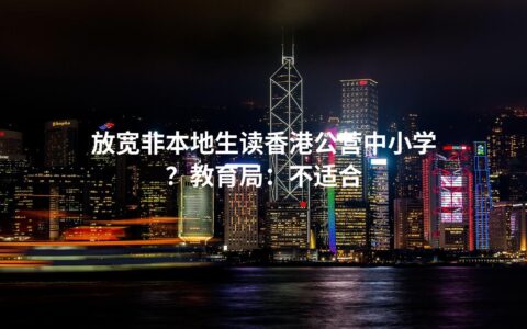 放宽非本地生读香港公营中小学？教育局：不适合