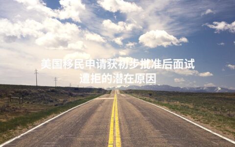 美国移民申请获初步批准后面试遭拒的潜在原因