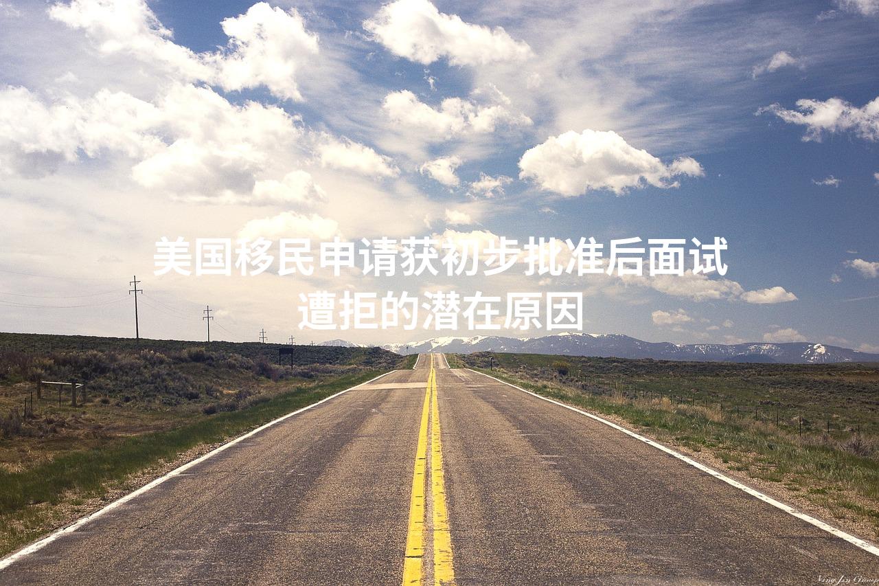 美国移民申请获初步批准后面试遭拒的潜在原因