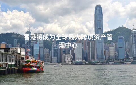 香港将成为全球最大跨境资产管理中心