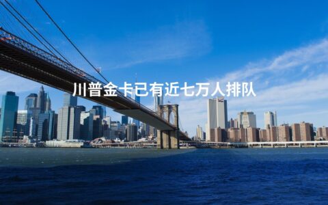 川普金卡已有近七万人排队