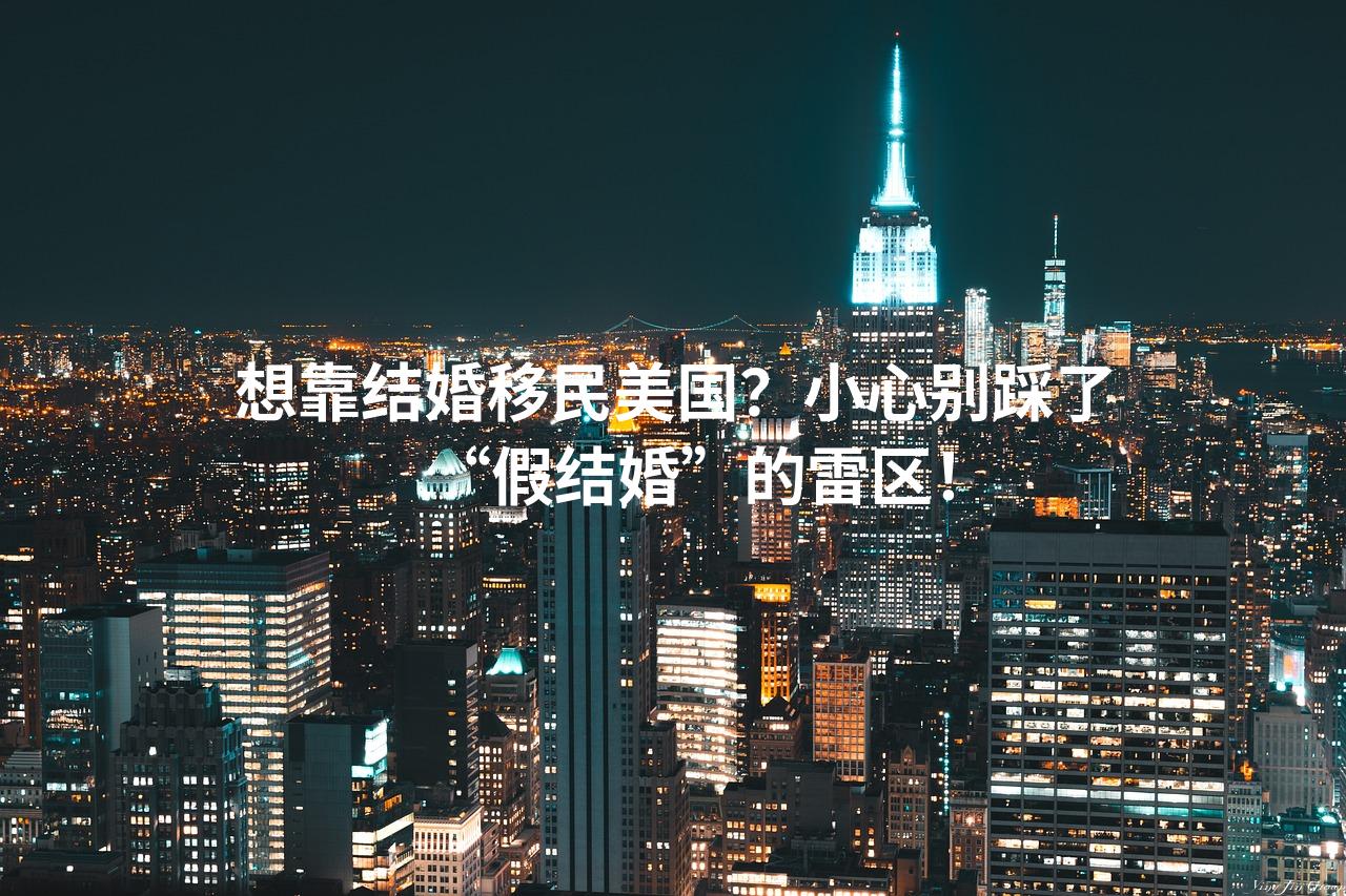 想靠结婚移民美国？小心别踩了“假结婚”的雷区！