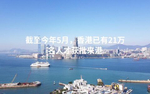 截至今年5月，香港已有21万名人才获批来港