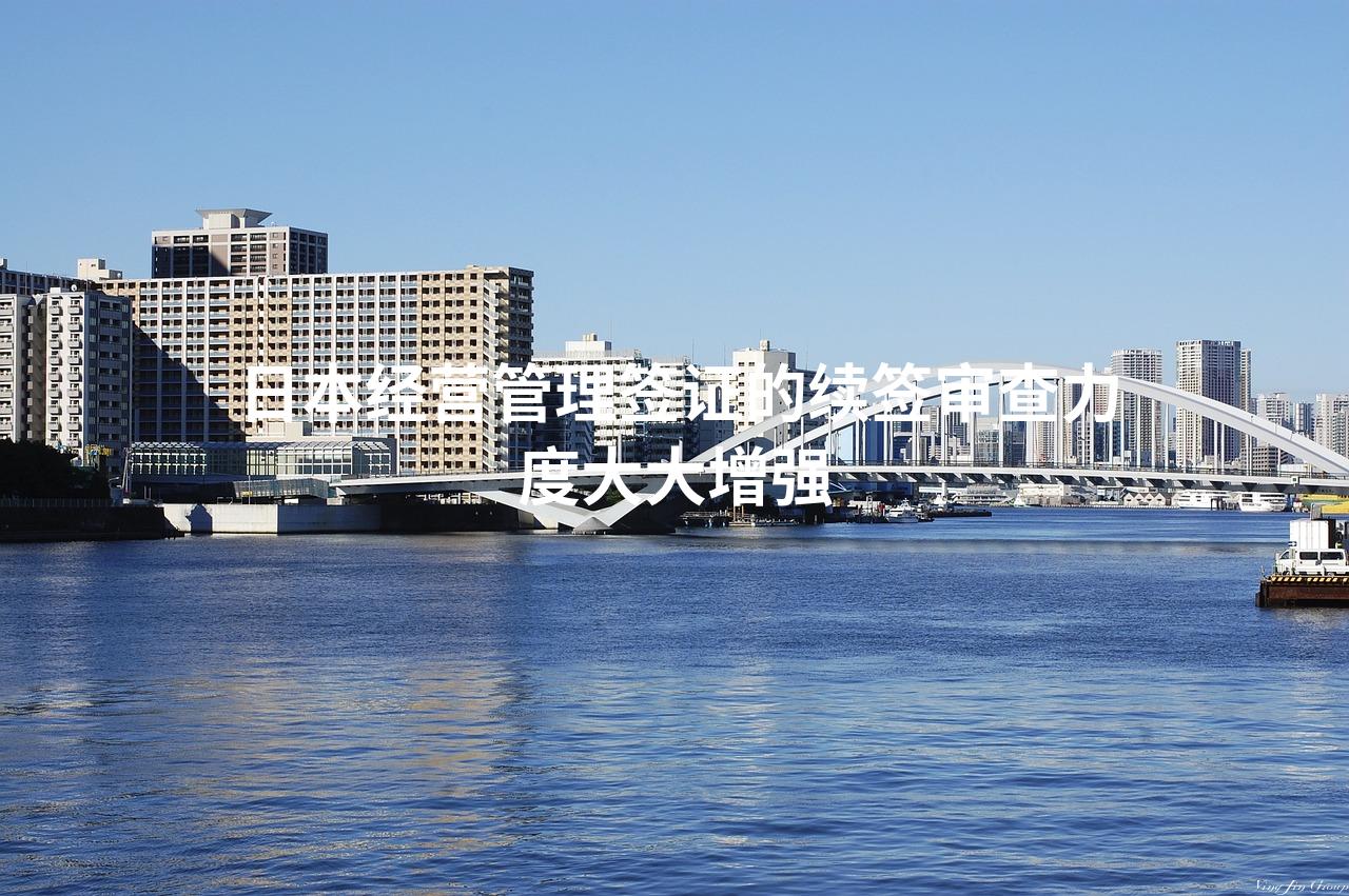 日本经营管理签证的续签审查力度大大增强