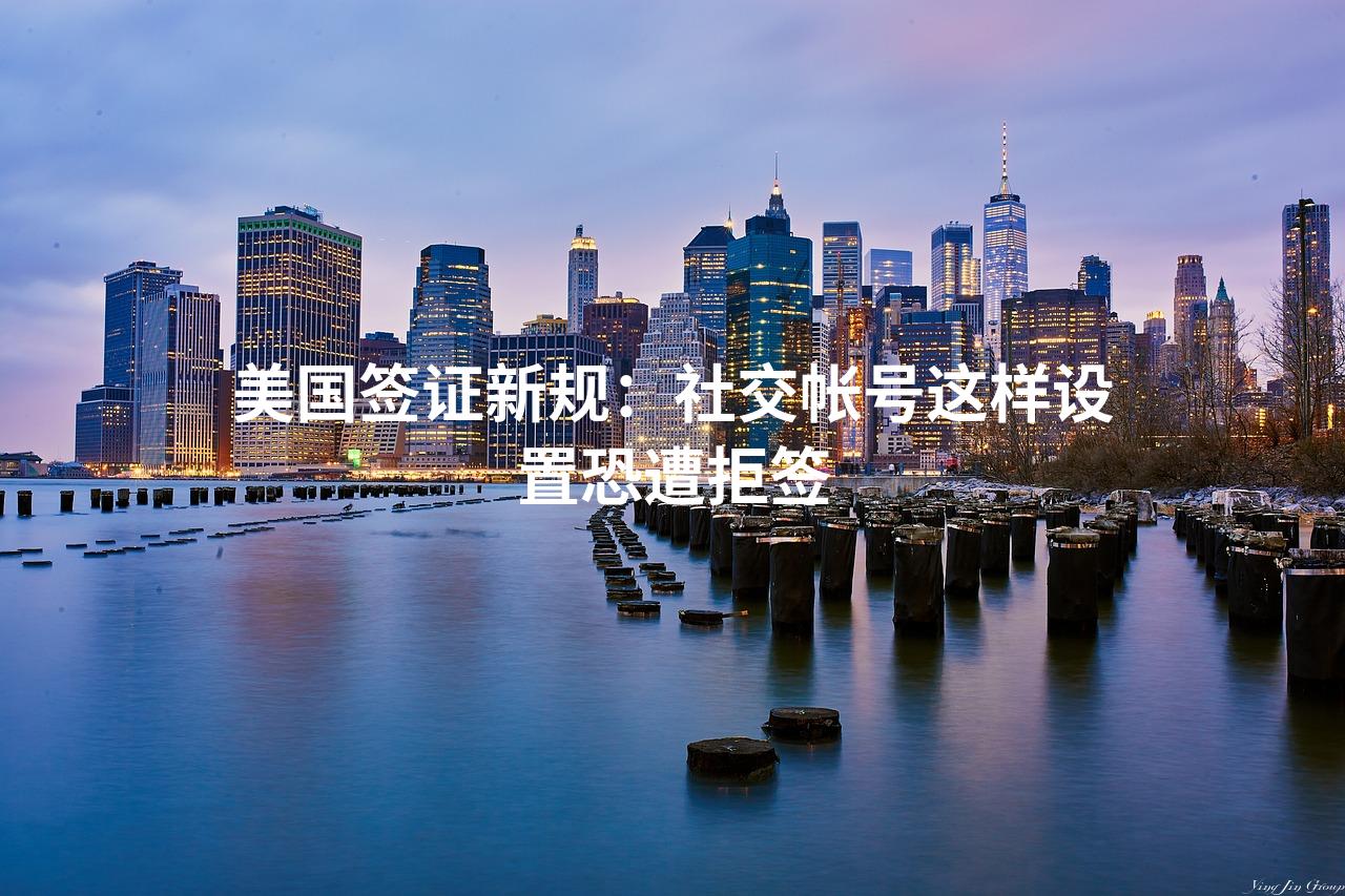 美国签证新规：社交帐号这样设置恐遭拒签