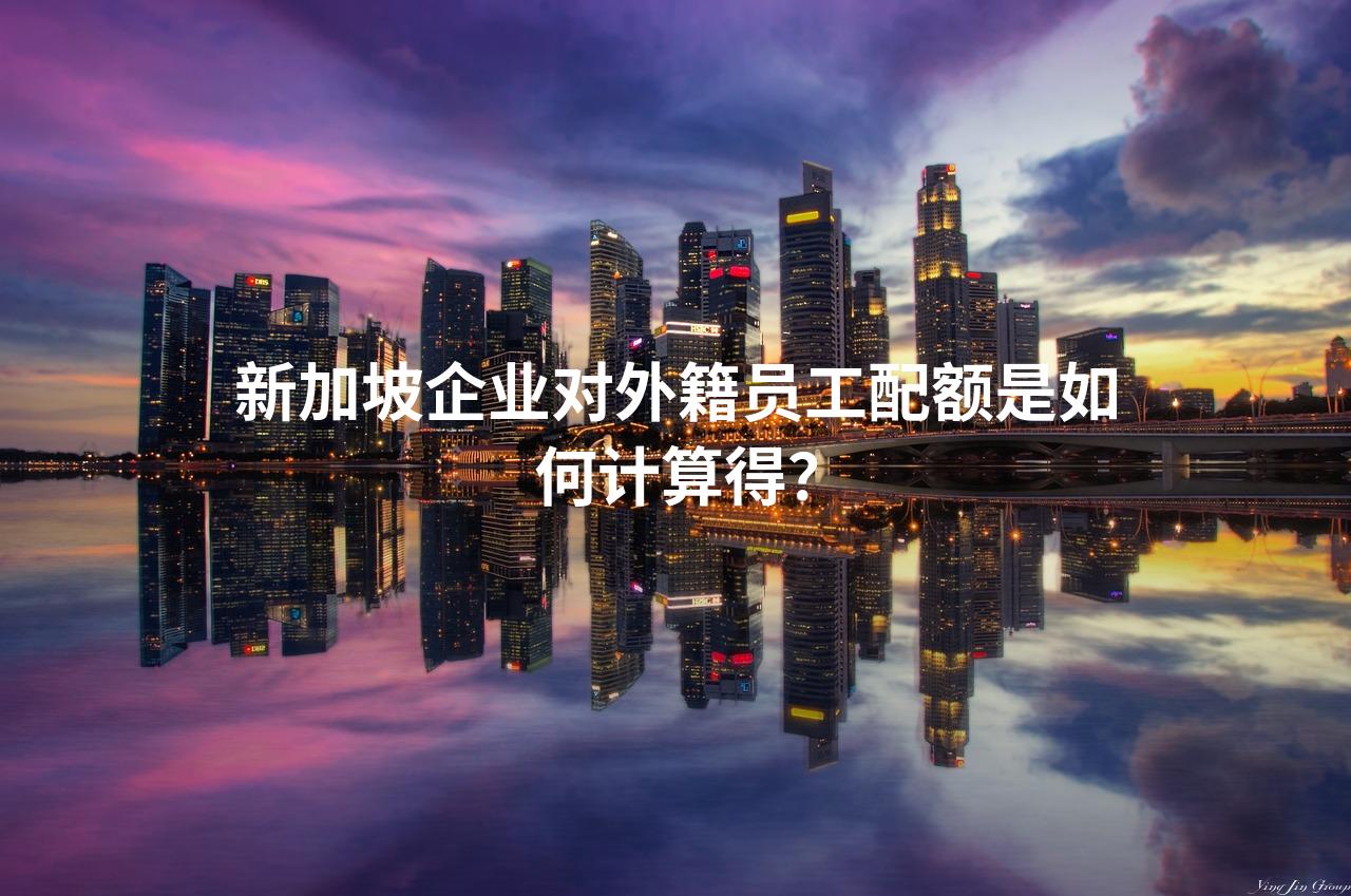 新加坡企业对外籍员工配额是如何计算得？
