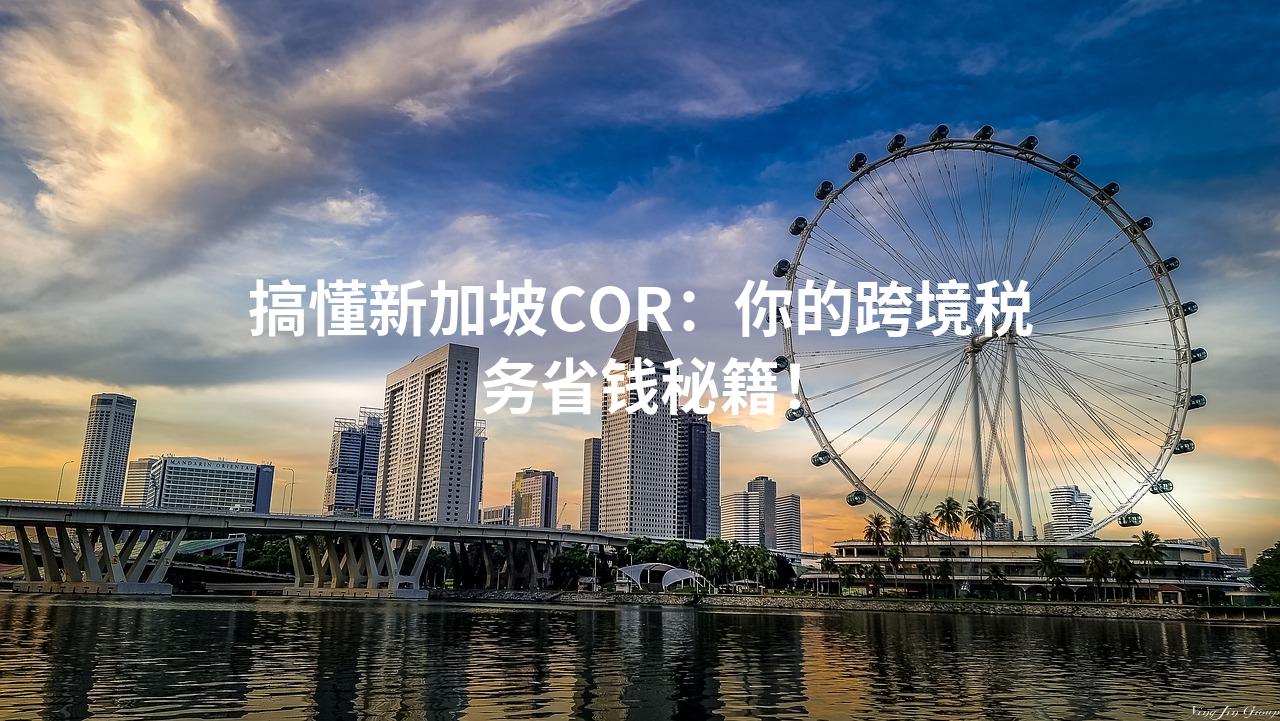 搞懂新加坡COR：你的跨境税务省钱秘籍！