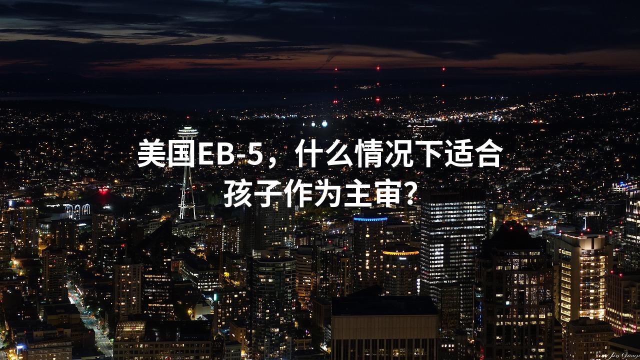 美国EB-5，什么情况下适合孩子作为主审？