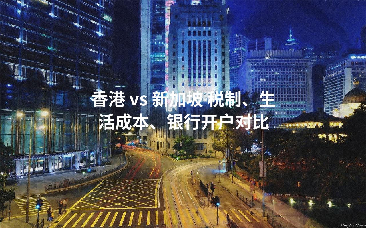 香港 vs 新加坡 税制、生活成本、银行开户对比