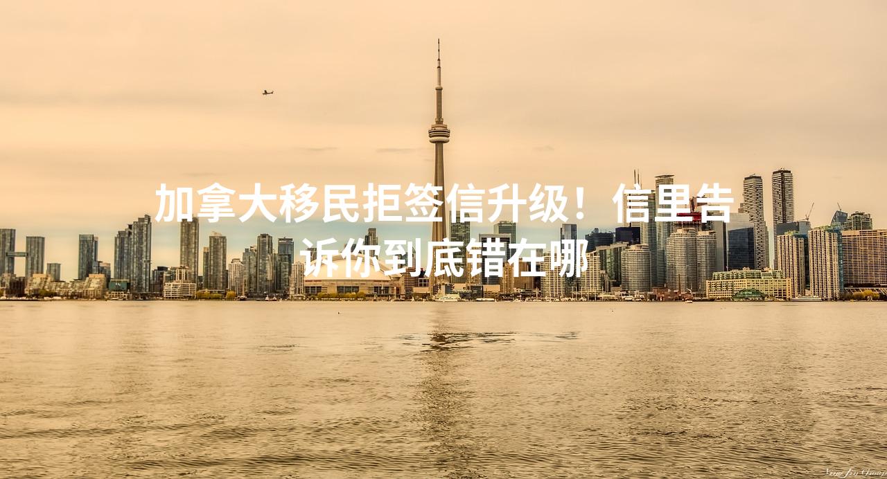 加拿大移民拒签信升级！信里告诉你到底错在哪