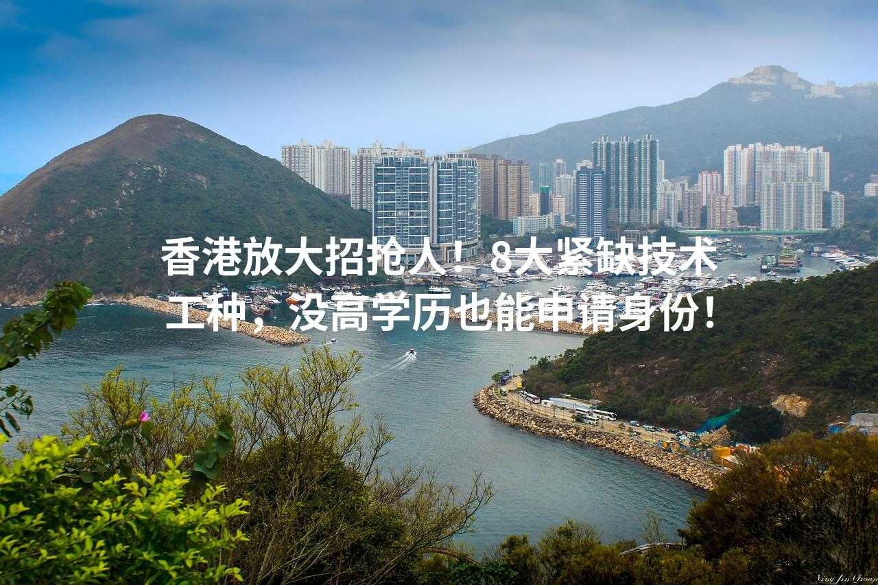 香港放大招抢人！8大紧缺技术工种，没高学历也能申请身份！