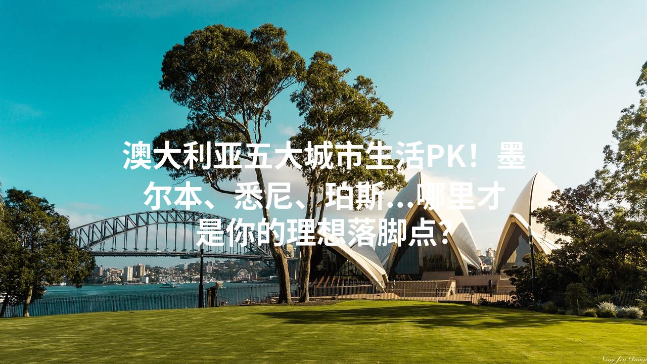 澳大利亚五大城市生活PK！墨尔本、悉尼、珀斯...哪里才是你的理想落脚点？