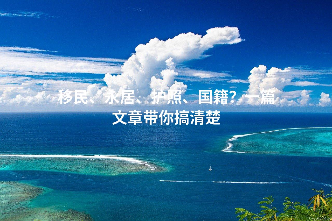 移民、永居、护照、国籍？一篇文章带你搞清楚
