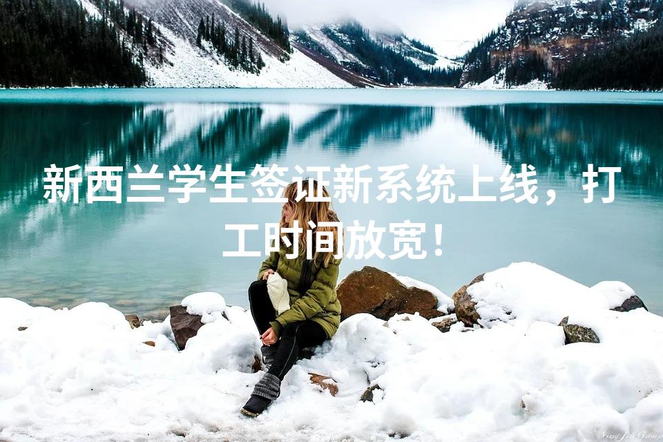 新西兰学生签证新系统上线，打工时间放宽！