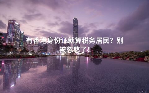 有香港身份证就算税务居民？别被忽悠了！