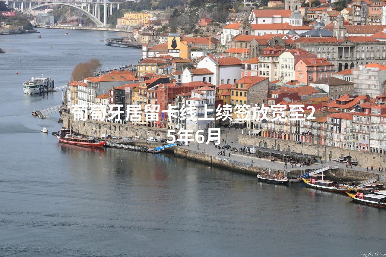 葡萄牙居留卡线上续签放宽至25年6月