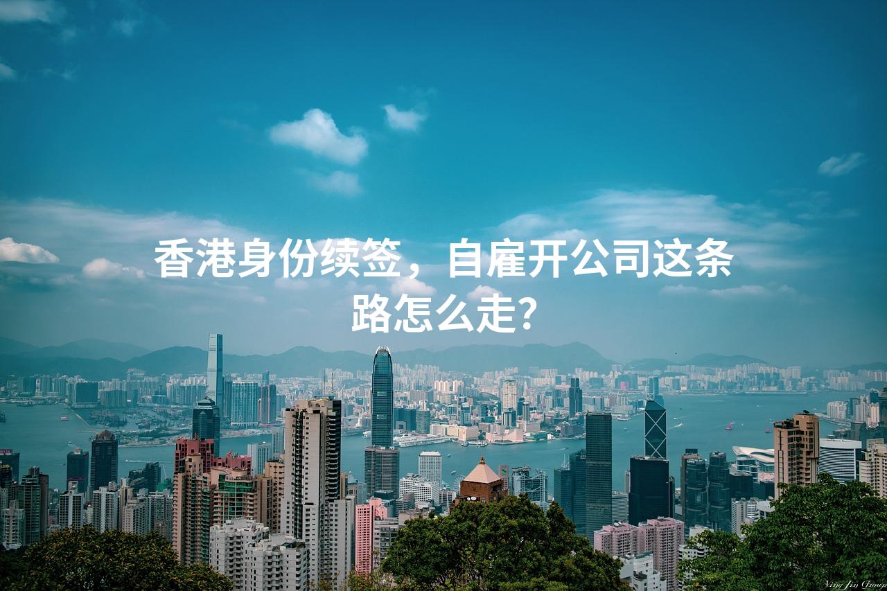 香港身份续签，自雇开公司这条路怎么走？