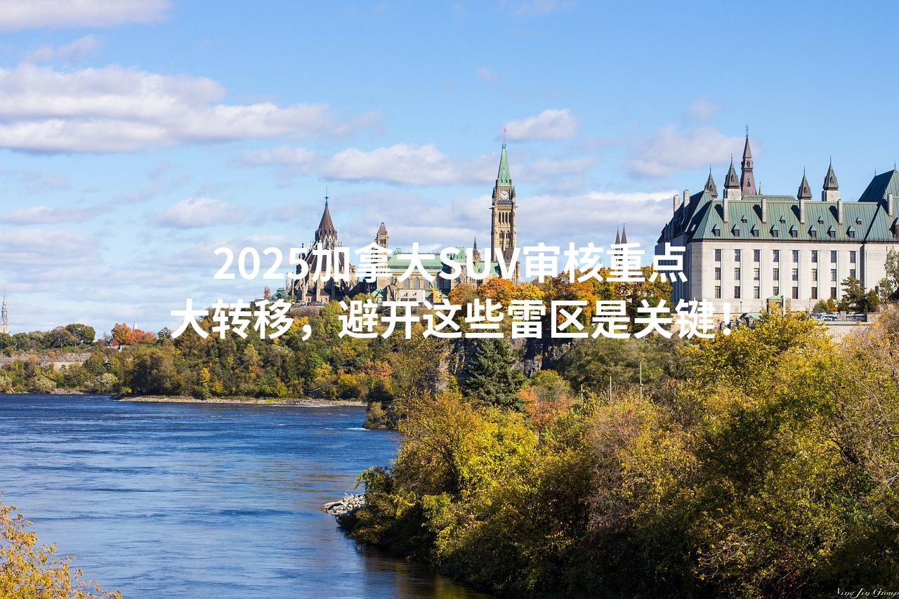 2025加拿大SUV审核重点大转移，避开这些雷区是关键！