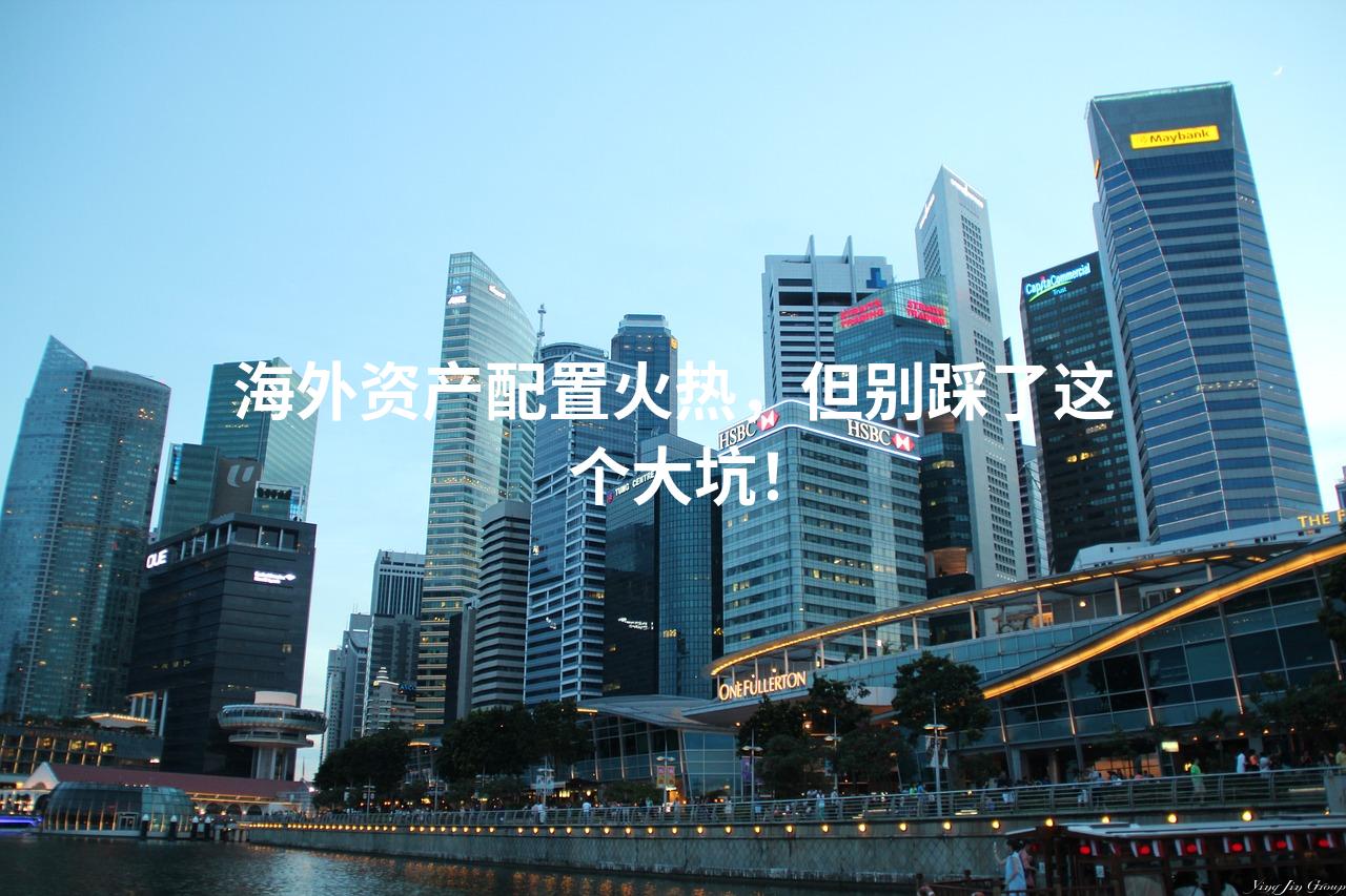 海外资产配置火热，但别踩了这个大坑！
