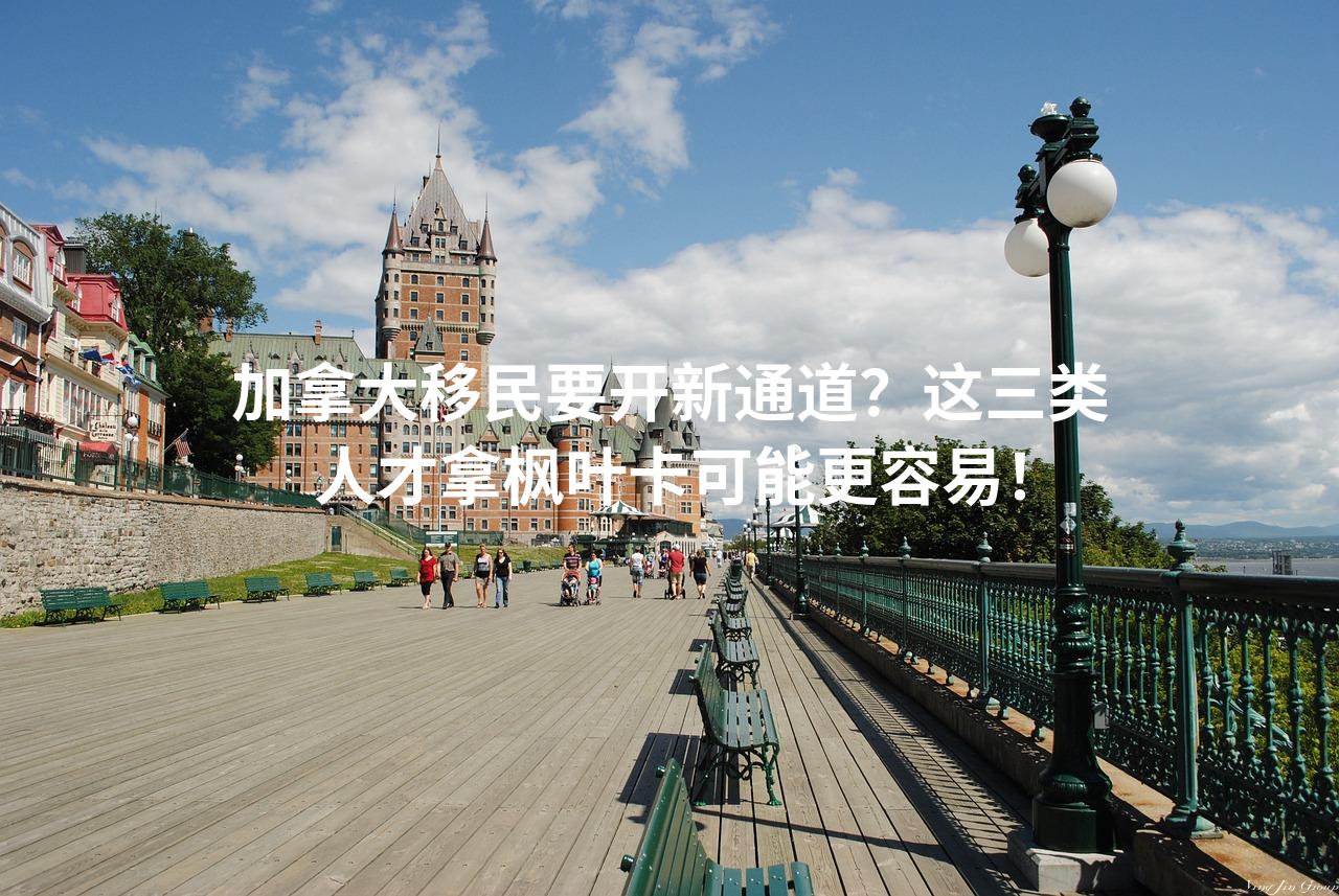 加拿大移民要开新通道？这三类人才拿枫叶卡可能更容易！