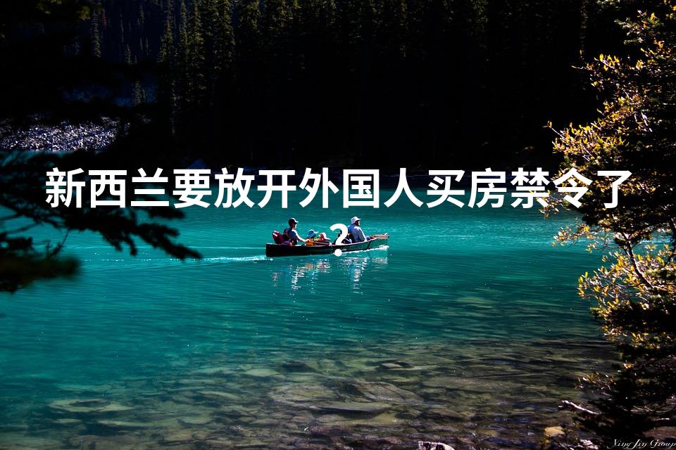 新西兰要放开外国人买房禁令了？