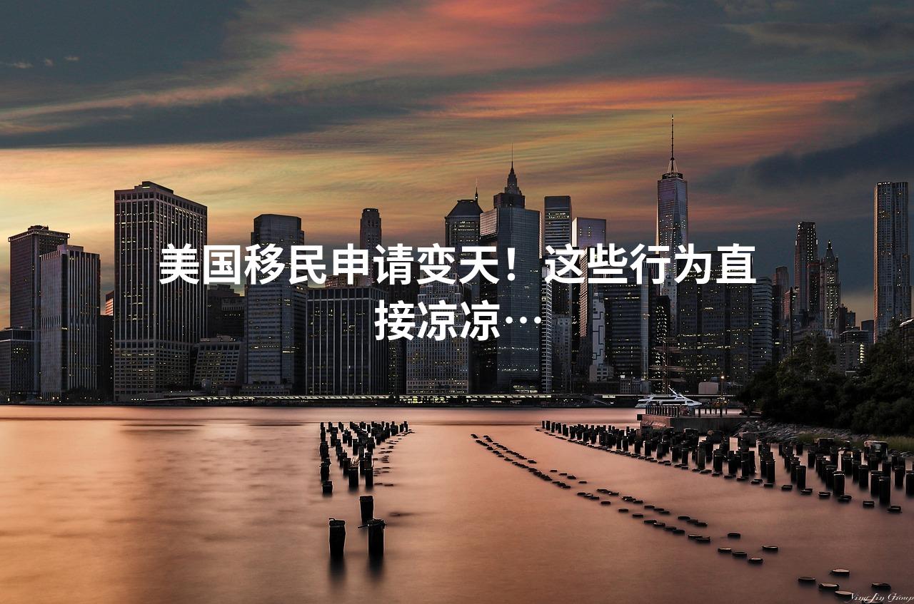 美国移民申请变天！这些行为直接凉凉…