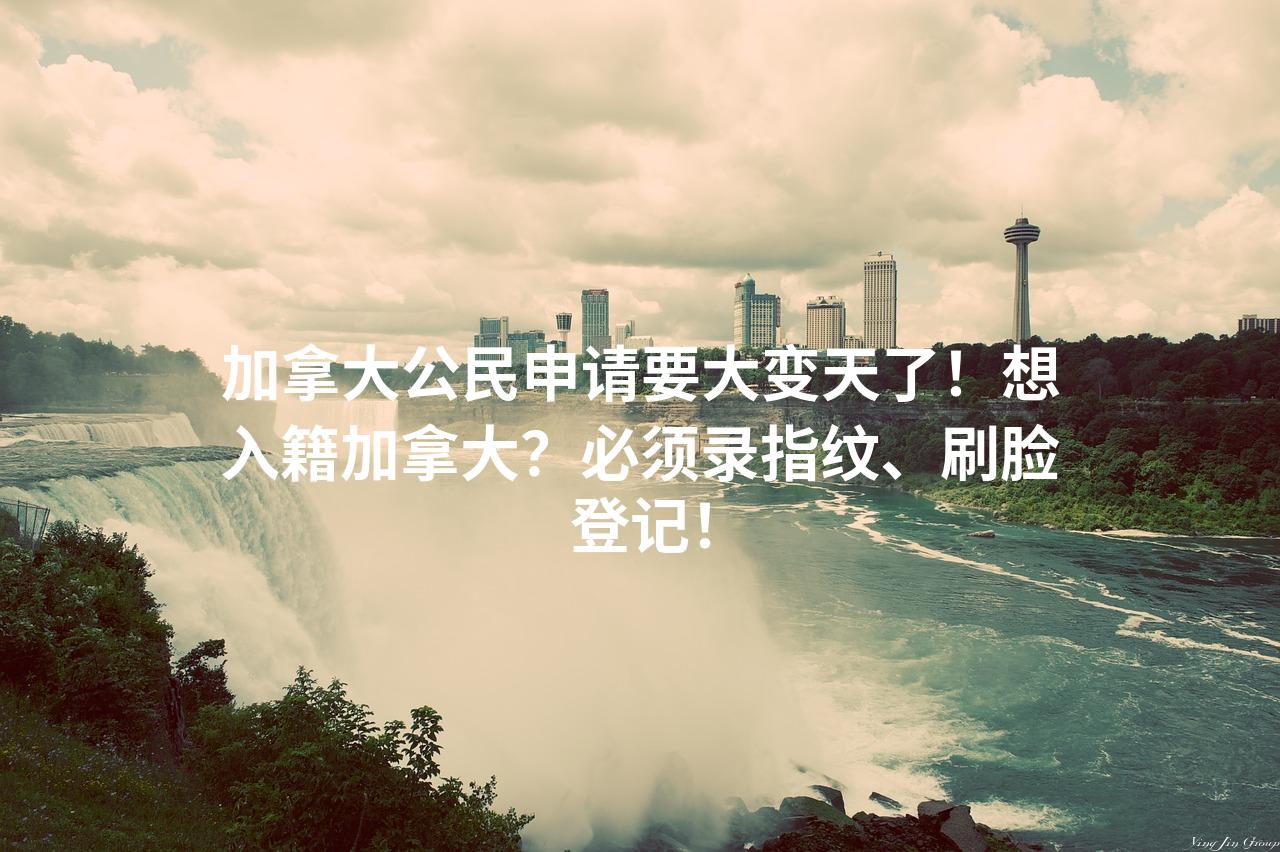 加拿大公民申请要大变天了！想入籍加拿大？必须录指纹、刷脸登记！