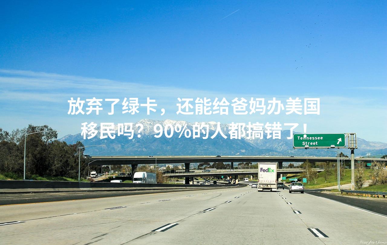 放弃了绿卡，还能给爸妈办美国移民吗？90%的人都搞错了！