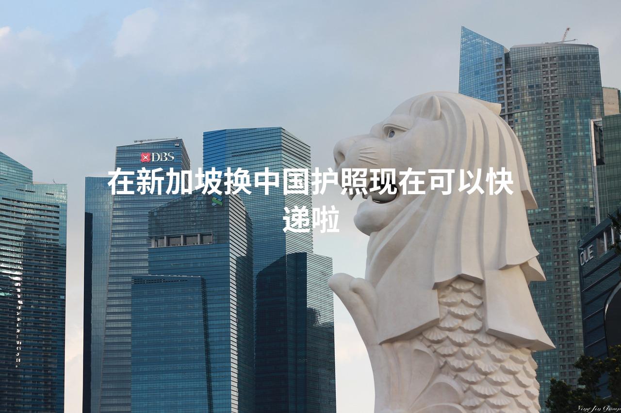 在新加坡换中国护照现在可以快递啦