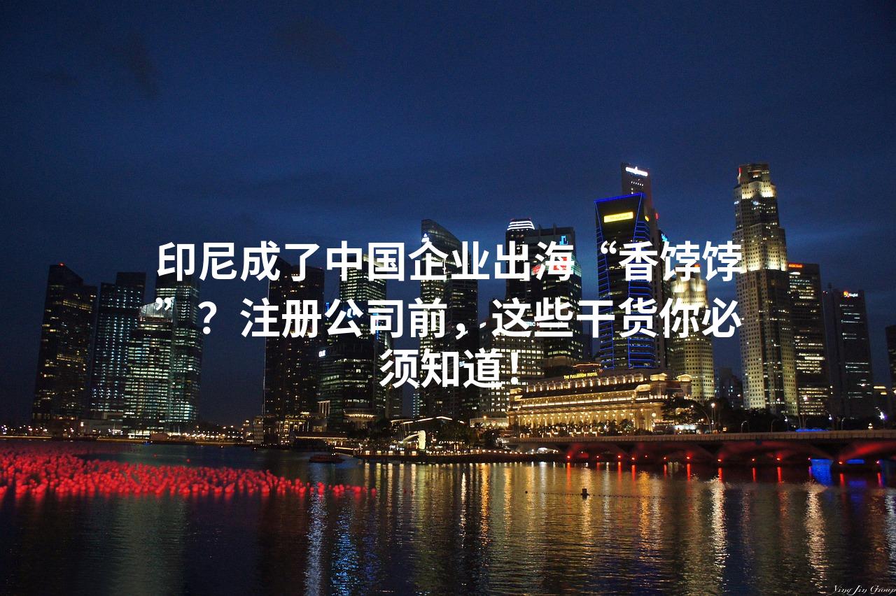 印尼成了中国企业出海“香饽饽”？注册公司前，这些干货你必须知道！
