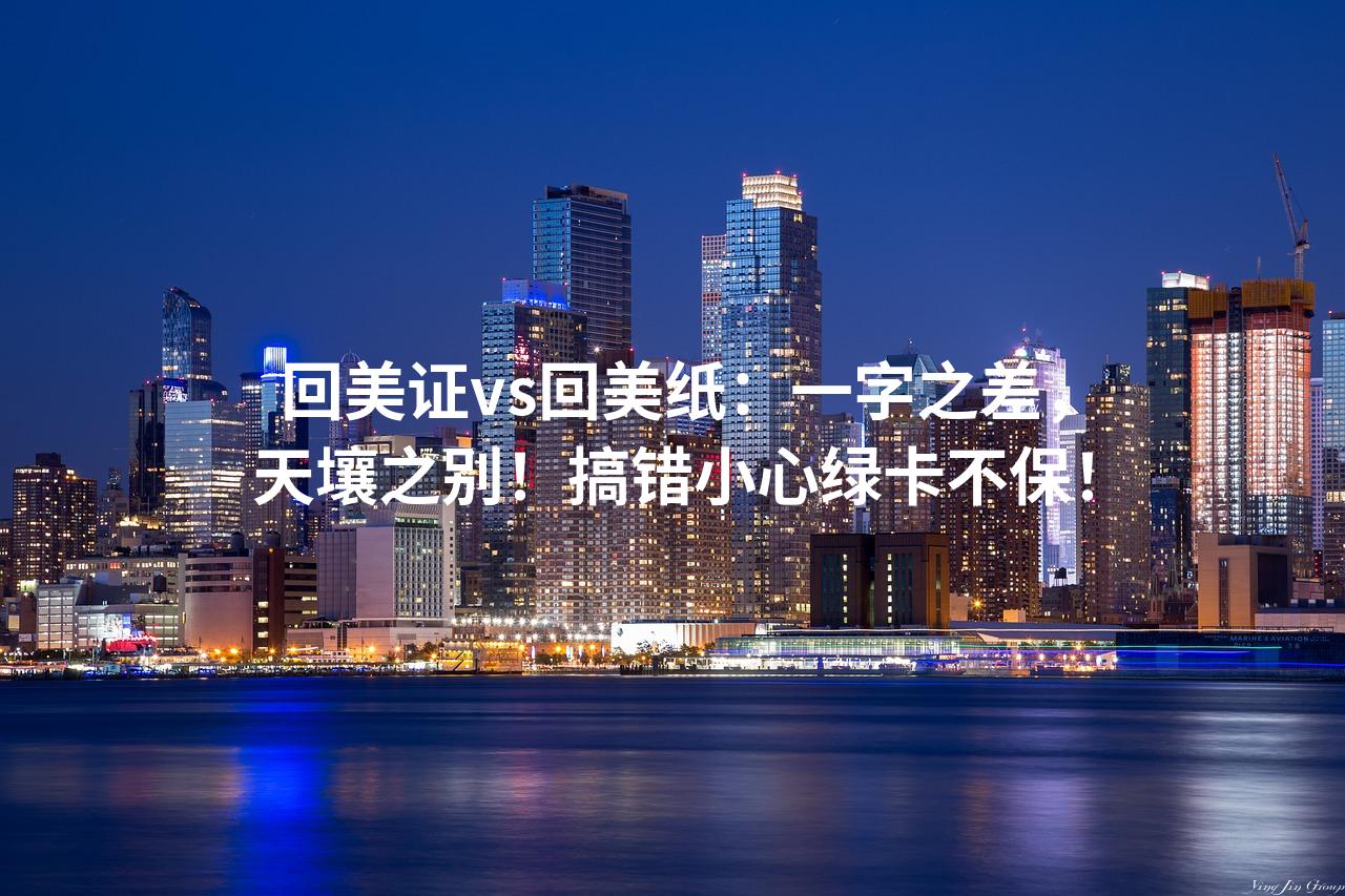 回美证vs回美纸：一字之差，天壤之别！搞错小心绿卡不保！